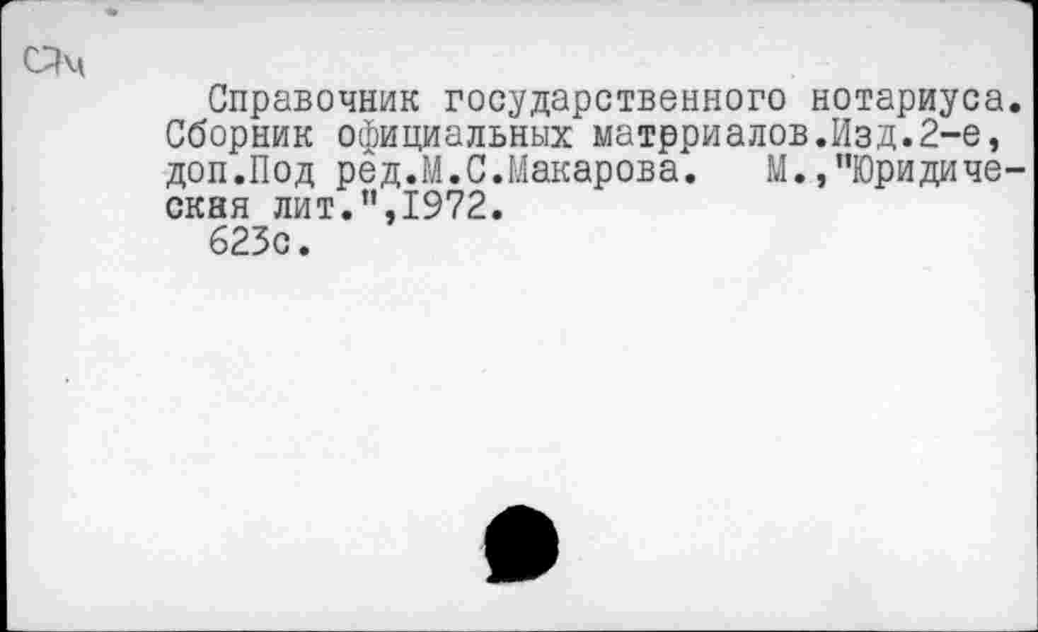 ﻿С?м
Справочник государственного нотариуса.
Сборник официальных матрриалов.Изд.2-е, доп.Под ред.М.С.Макарова.	М./’Юридиче-
ская лит.”,1972.
623с.